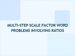 Practicing Multi-Step Ratio and Scale Factor Calculations